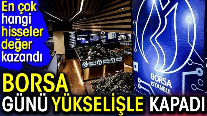 Borsa günü yükselişle kapadı. En çok hangi hisseler değer kazandı