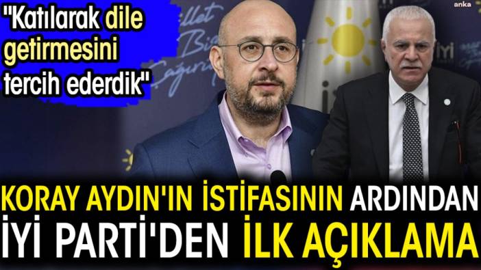 Koray Aydın'ın istifasının ardından İYİ Parti'den ilk açıklama. 'Katılarak dile getirmesini tercih ederdik'