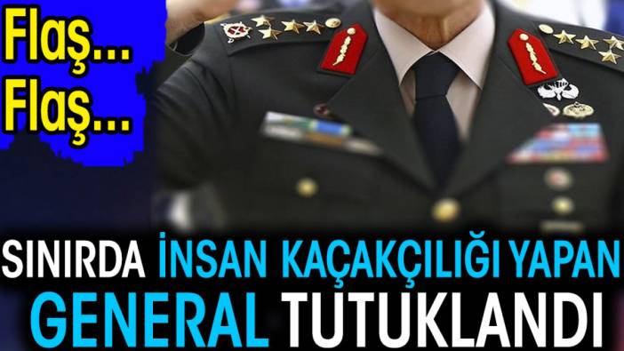 Son dakika... Sınırda insan kaçakçılığı yapan general tutuklandı