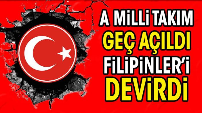 A Milli Takım geç açıldı. Filipinler'i devirdi