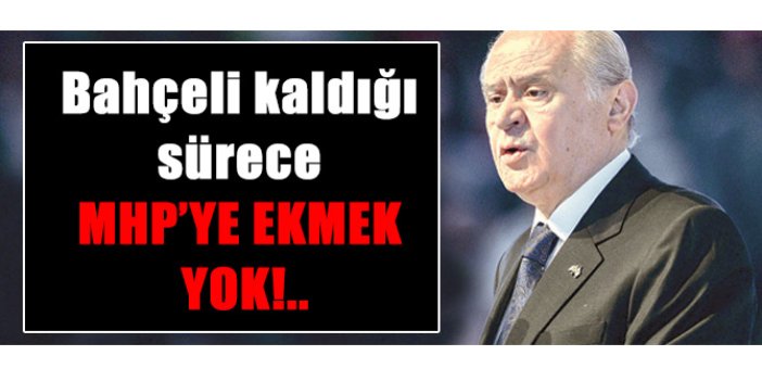 Bahçeli kaldığı sürece MHP’ye ekmek yok!..