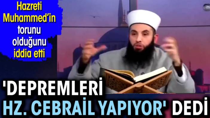 'Depremleri Hz. Cebrail yapıyor' dedi. Hz. Muhammed'in torunu olduğunu iddia etti