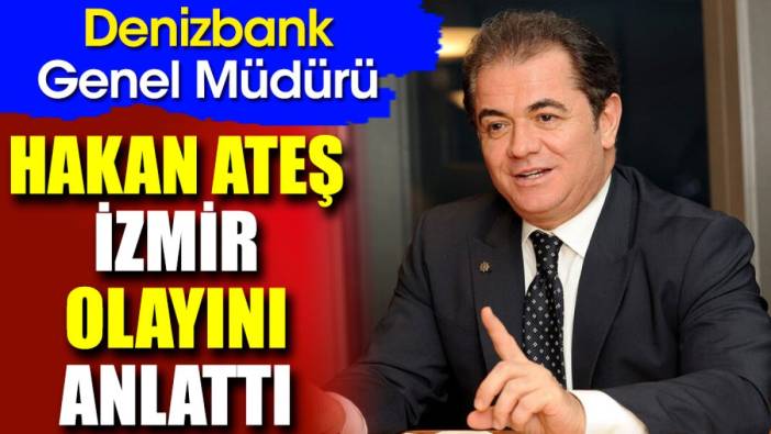 Denizbank Genel Müdürü Hakan Ateş İzmir olayını anlattı