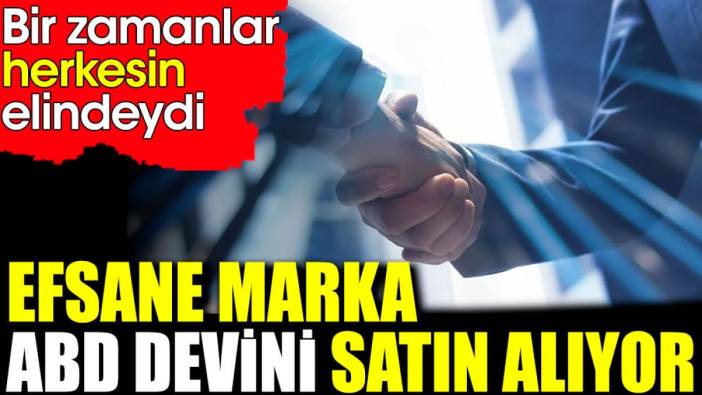 Efsane marka ABD devini satın alıyor. Bir zamanlar herkesin elindeydi