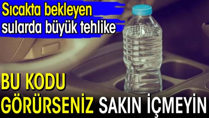 Sıcakta bekleyen sularda büyük tehlike! Bu kodu görünce sakın içmeyin