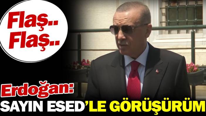 Erdoğan: Sayın Esed'le görüşürüm