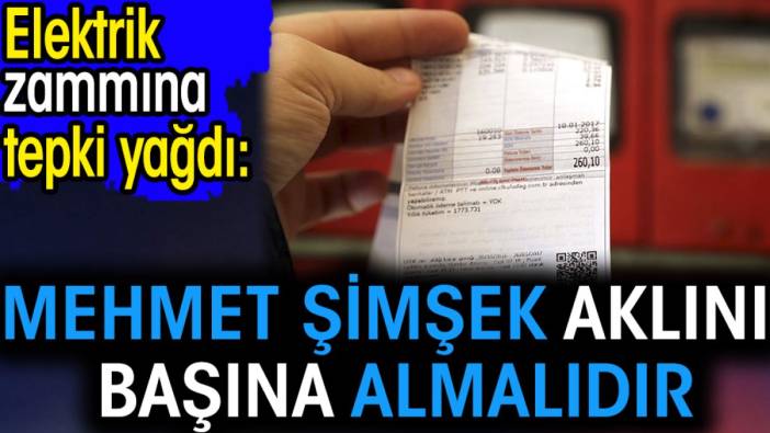 Elektrik zammına tepki yağdı. 'Mehmet Şimşek aklını başına almalıdır'