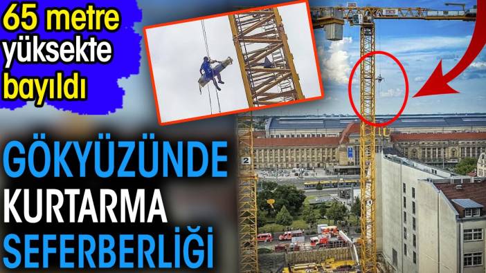 65 metre yüksekte bayıldı. Gökyüzünde kurtarma seferberliği