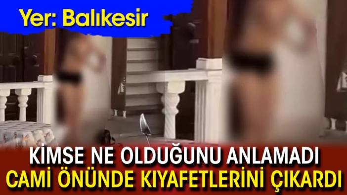 Yer: Balıkesir! Cami önünde kıyafetlerini çıkardı