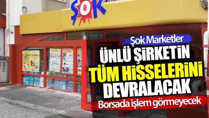 Şok Marketler ünlü şirketin tüm hisselerini devralacak! Borsada işlem görmeyecek