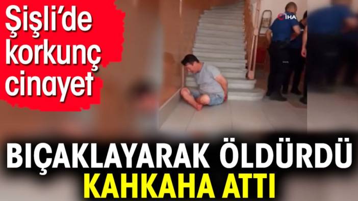 Bıçaklayarak öldürdü kahkaha attı. Şişli’de korkunç cinayet