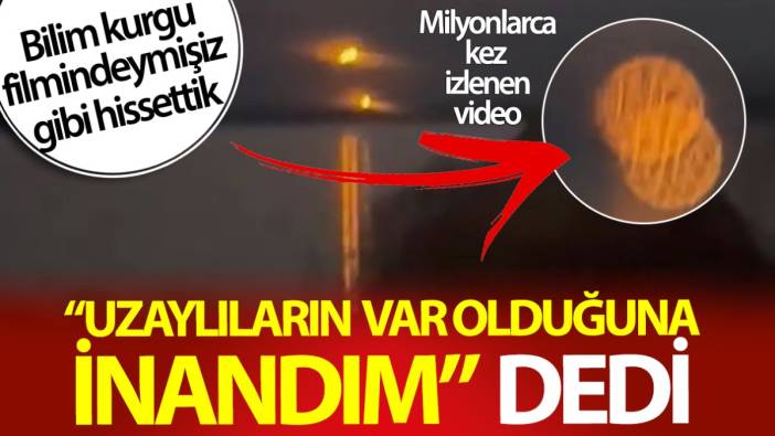 Uzaylıların var olduğuna inandım dedi milyonlarca kez izlendi! Bilim kurgu filmindeymişiz gibi hissettik