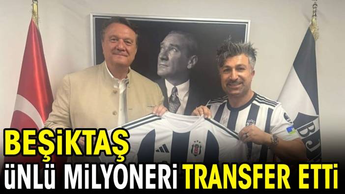 Beşiktaş ünlü milyoneri transfer etti