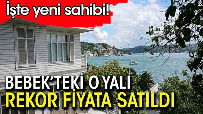 Bebek'teki yalı rekor fiyata satıldı.  İşte yeni sahipleri