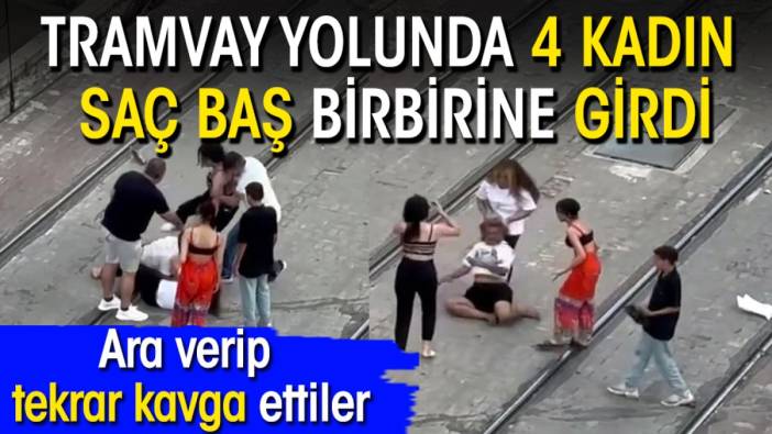 Tramvay yolunda 4 kadın saç baş birbirine girdi: Ara verip tekrar kavga ettiler