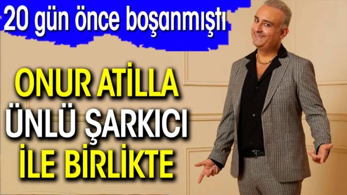 20 gün önce boşanmıştı! Onur Atilla ünlü şarkıcı ile birlikte