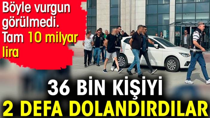 36 bin kişiyi 2 defa dolandırdılar. Böyle vurgun görülmedi tam 10 milyar lira