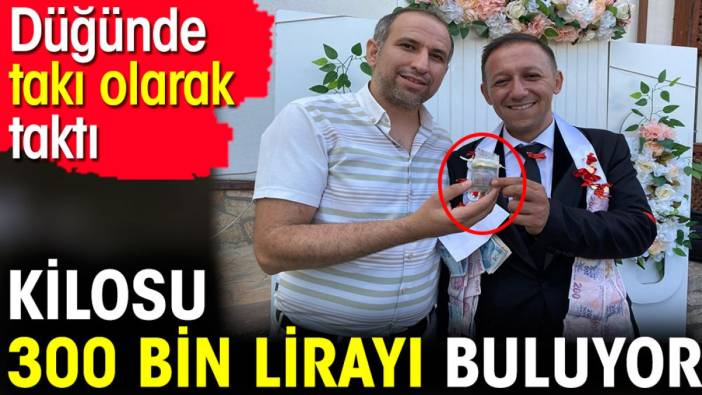 Kilosu 300 bin lirayı buluyor. Düğünde takı olarak taktı