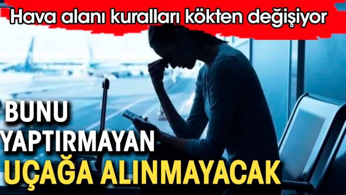 Hava alanında bunu yaptırmayan uçağa binemeyecek. Kurallar kökten değişiyor