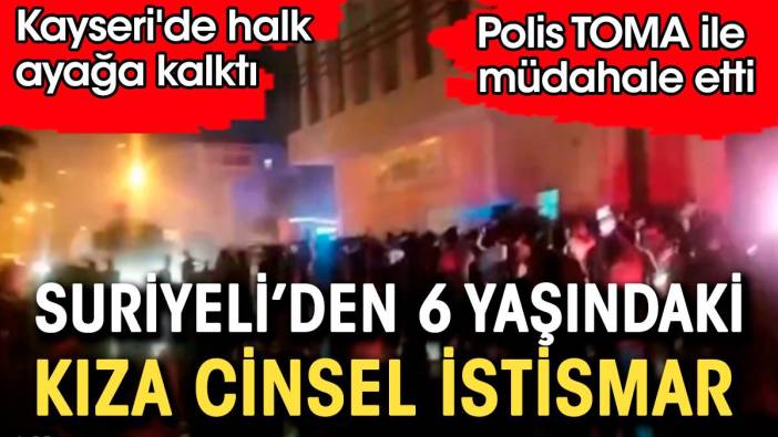 Suriyeli'den 6 yaşında kıza cinsel istismar. Kayseri'de halk ayağa kalktı