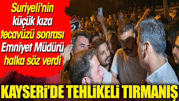 Kayseri'de tehlikeli tırmanış. Suriyeli'nin küçük kıza tecavüzü sonrası Emniyet Müdürü halka söz verdi