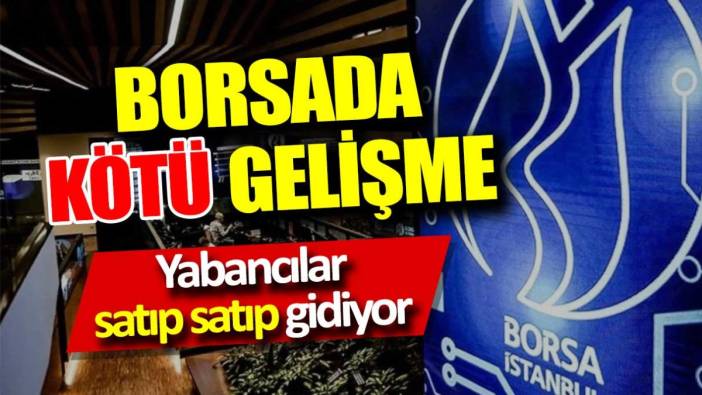 Borsada kötü gelişme. Yabancılar satıp satıp gidiyor