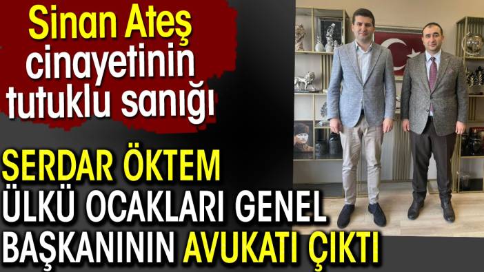 Sinan Ateş cinayetinin tutuklu sanığı Serdar Öktem Ülkü Ocakları Genel Başkanının avukatı çıktı