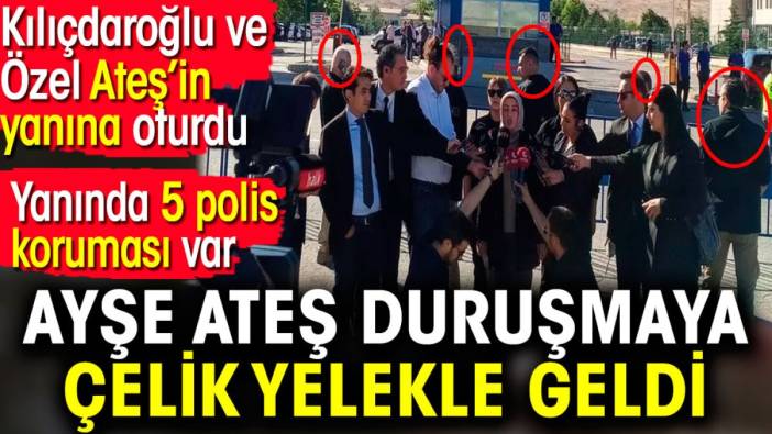 Ayşe Ateş duruşmaya çelik yelekle geldi. Yanında 5 polis koruması var