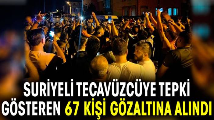 Suriyeli tecavüzcüye tepki gösteren 67 kişi gözaltına alındı