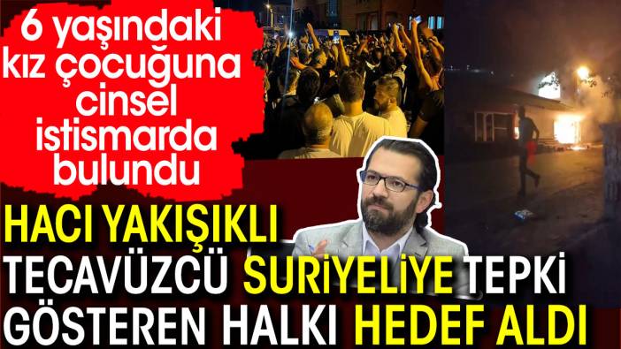 Hacı Yakışıklı Suriyeliye tepki gösteren halkı hedef aldı. 6 yaşındaki kız çocuğuna cinsel istismarda bulundu