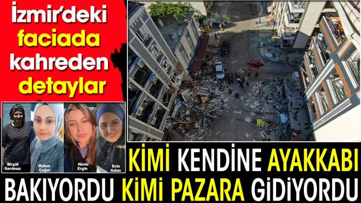 İzmir’deki faciada kahreden detaylar: Kimi kendine ayakkabı bakıyordu kimi pazara gidiyordu