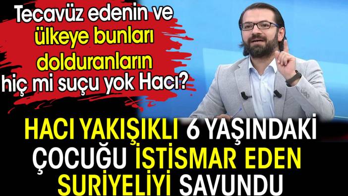 Hacı Yakışıklı 6 yaşındaki çocuğa tecavüz eden Suriyeliyi savundu. Tecavüz edenin ve ülkeye dolduranların suçu yok mu Hacı?