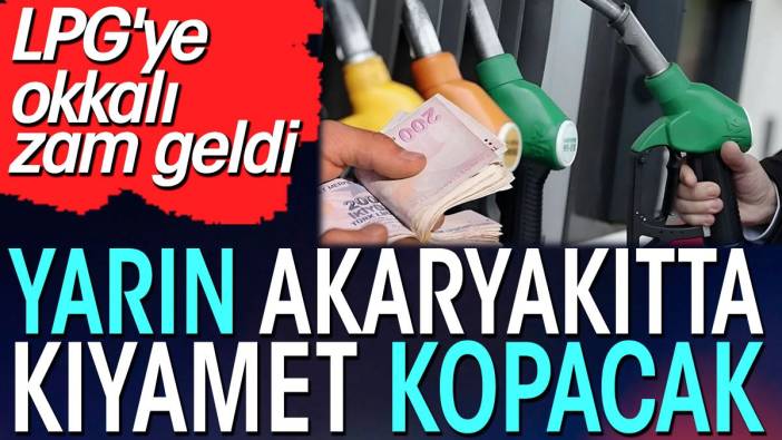 Yarın akaryakıtta kıyamet kopacak. LPG'ye okkalı zam geldi