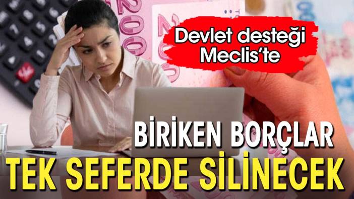 Biriken borçlar tek seferde silinecek. Devlet desteği Meclis'te