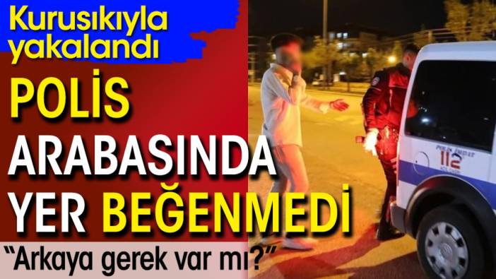 Kurusıkıyla yakalandı: Polis arabasında yer beğenmedi