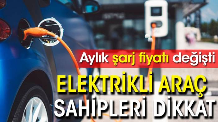 Elektrikli araç sahipleri dikkat: Aylık şarj fiyatı değişti