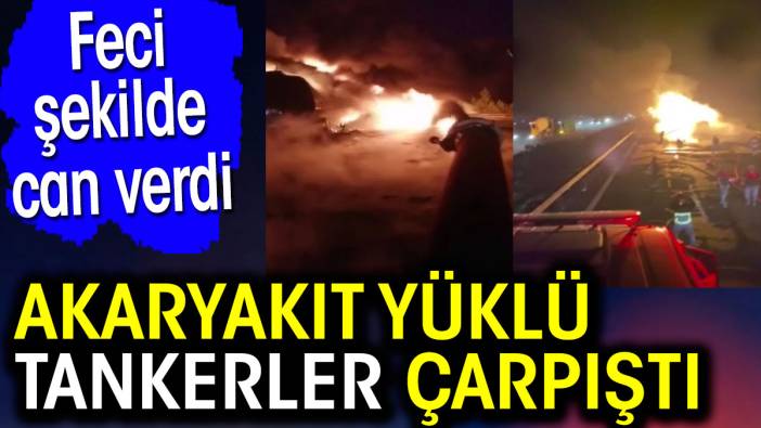 Akaryakıt yüklü tankerler çarpıştı. Feci şekilde can verdi