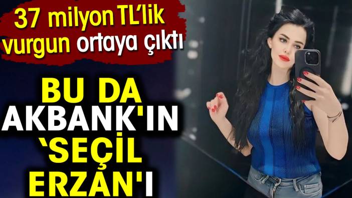 Bu da Akbank'ın Seçil Erzan'ı. 37 milyon TL’lik vurgun  ortaya çıktı