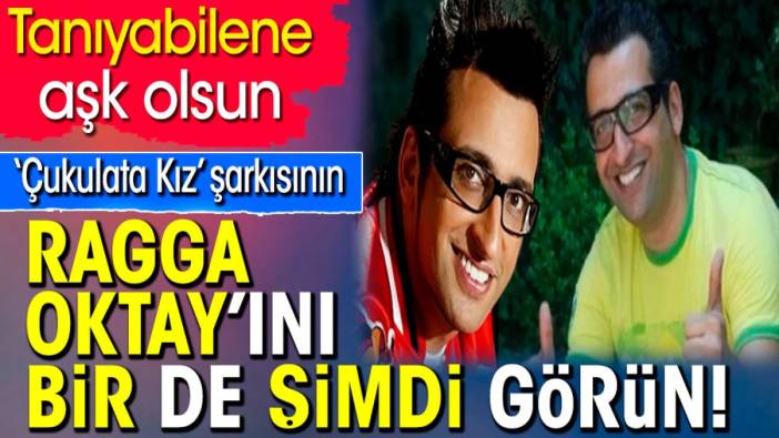 ‘Çukulata Kız’ şarkısının Ragga Oktay’ını bir de şimdi görün! Tanıyabilene aşk olsun