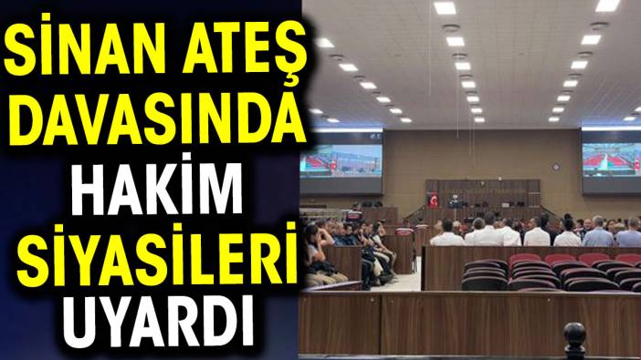 Sinan Ateş davasında Hakim siyasileri uyardı