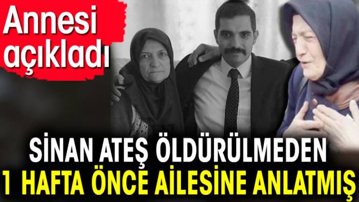 Sinan Ateş öldürülmeden 1 hafta önce ailesine anlatmış. Annesi açıkladı