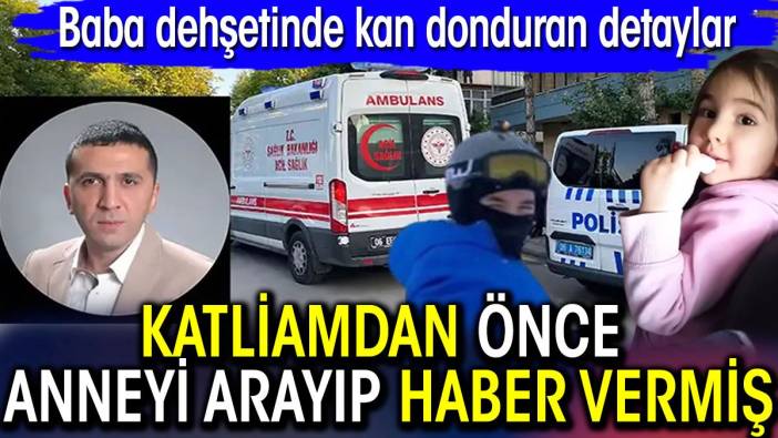 Baba dehşetinde kan donduran detaylar! Katliamdan önce anneyi arayıp haber vermiş