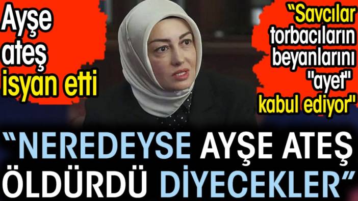 Ayşe ateş isyan etti. “Neredeyse Ayşe Ateş öldürdü diyecekler” "Savcılar torbacıların beyanlarını "ayet" kabul ediyor"