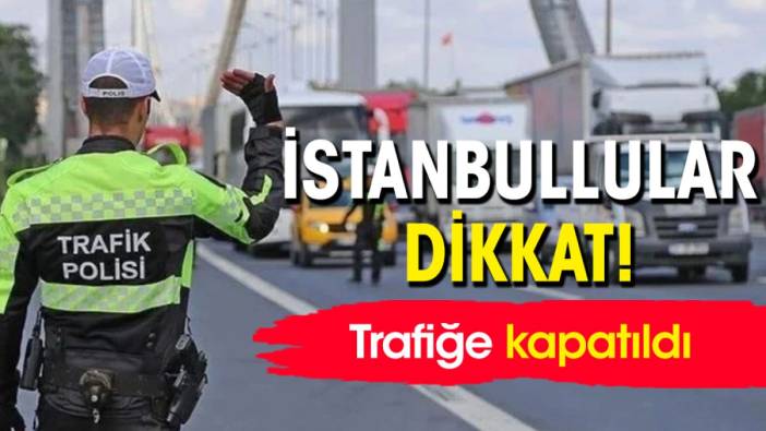 İstanbullular dikkat! Trafiğe kapatıldı