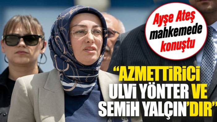 Ayşe Ateş mahkemede konuştu: Azmettirici Ulvi Yönter ve Semih Yalçın'dır