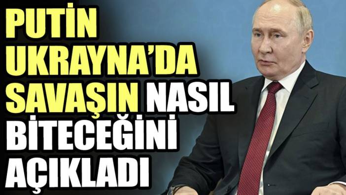 Putin Ukrayna’da savaşın nasıl biteceğini açıkladı