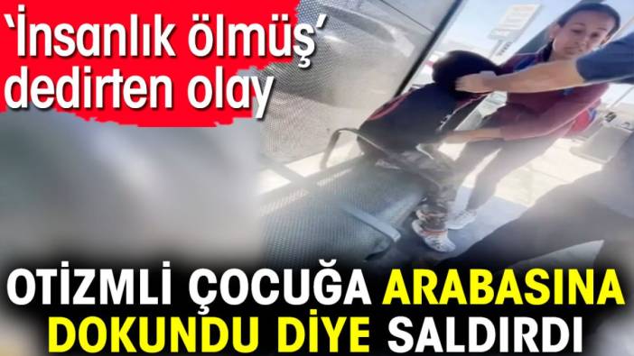 Otizmli çocuğa arabasına dokundu diye saldırdı. ‘İnsanlık ölmüş’ dedirten olay