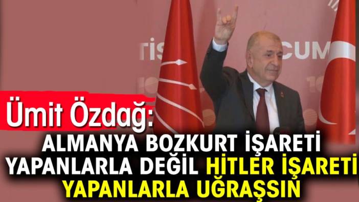 Ümit Özdağ: Almanya Bozkurt işareti yapanlarla değil Hitler işareti yapanlarla uğraşsın