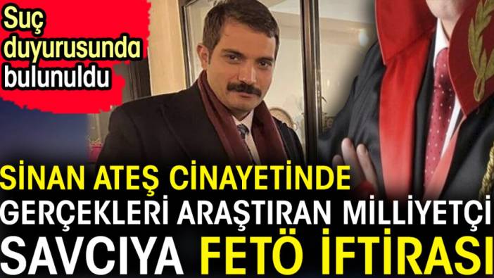 Sinan Ateş cinayetinde gerçekleri araştıran milliyetçi savcıya FETÖ iftirası. Suç duyurusunda bulunuldu