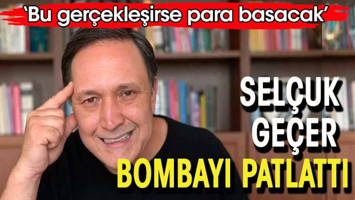 Selçuk Geçer bombayı patlattı. Bu gerçekleşirse para basacak